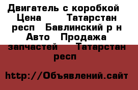 Двигатель с коробкой › Цена ­ 9 - Татарстан респ., Бавлинский р-н Авто » Продажа запчастей   . Татарстан респ.